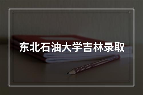 东北石油大学吉林录取