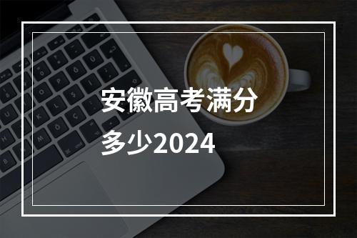 安徽高考满分多少2024