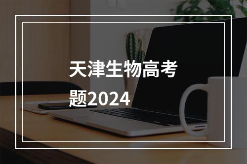 天津生物高考题2024