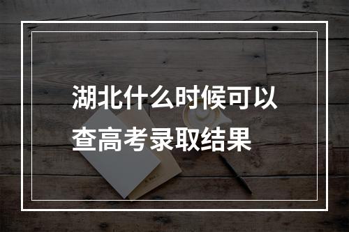 湖北什么时候可以查高考录取结果