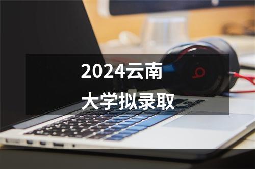 2024云南大学拟录取