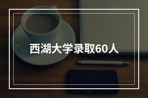 西湖大学录取60人