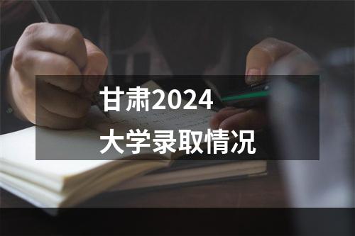 甘肃2024大学录取情况