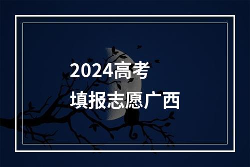 2024高考填报志愿广西