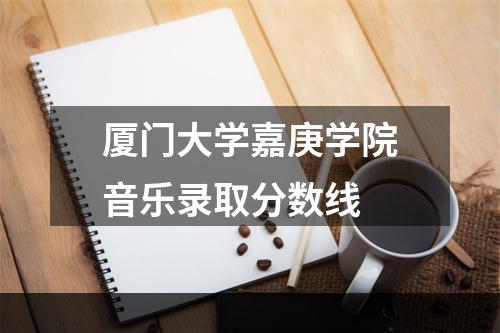 厦门大学嘉庚学院音乐录取分数线