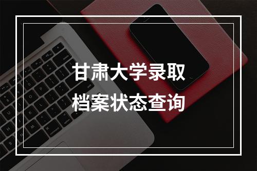 甘肃大学录取档案状态查询