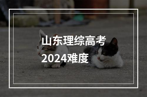 山东理综高考2024难度