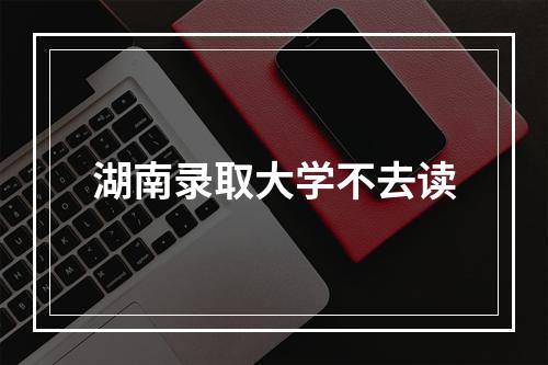 湖南录取大学不去读