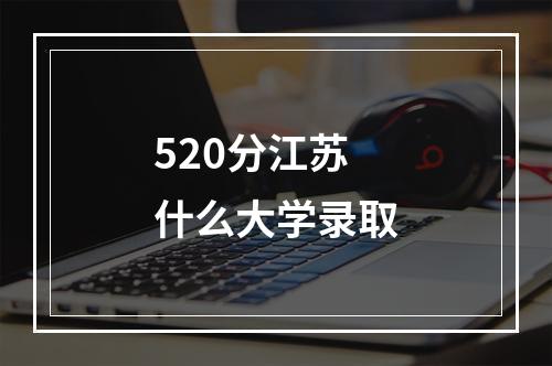 520分江苏什么大学录取