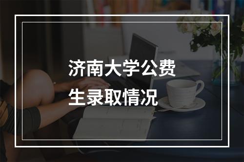 济南大学公费生录取情况