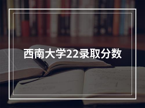 西南大学22录取分数