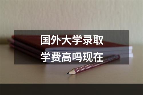 国外大学录取学费高吗现在