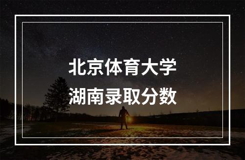 北京体育大学湖南录取分数