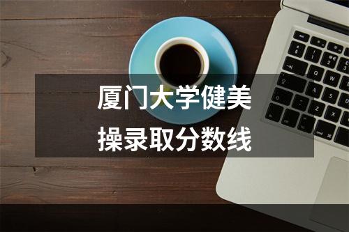 厦门大学健美操录取分数线