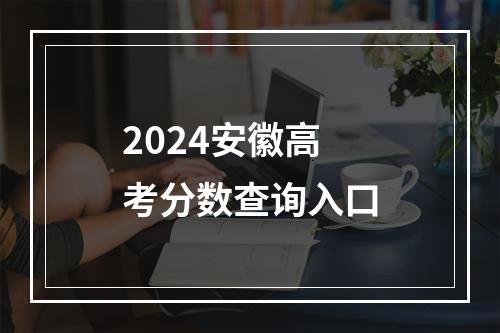 2024安徽高考分数查询入口