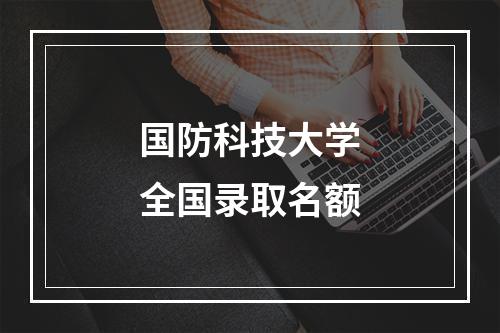 国防科技大学全国录取名额