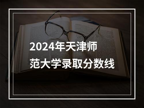 2024年天津师范大学录取分数线