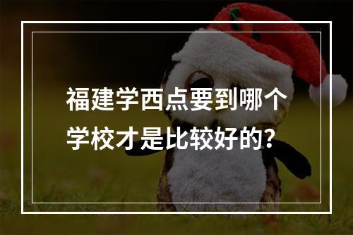 福建学西点要到哪个学校才是比较好的？