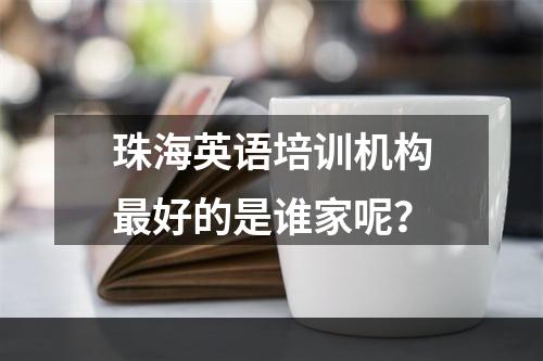 珠海英语培训机构最好的是谁家呢？