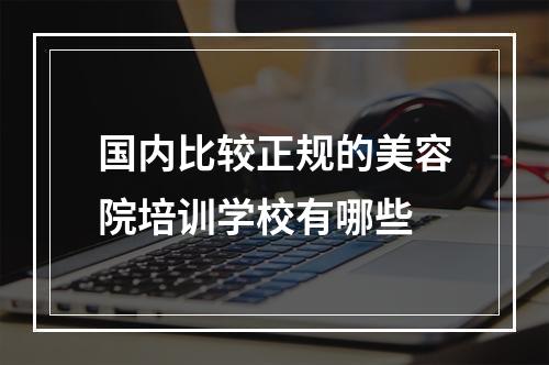 国内比较正规的美容院培训学校有哪些