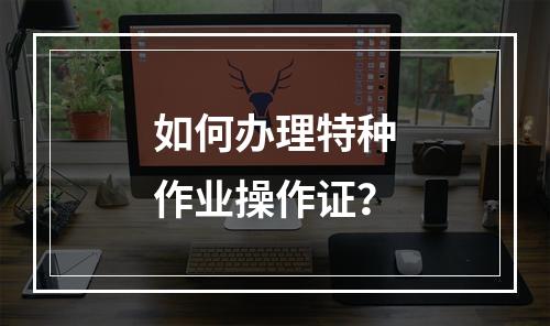 如何办理特种作业操作证？