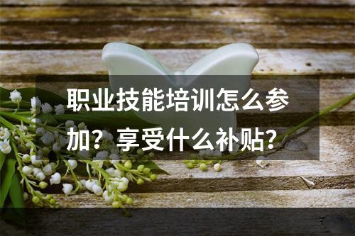 职业技能培训怎么参加？享受什么补贴？