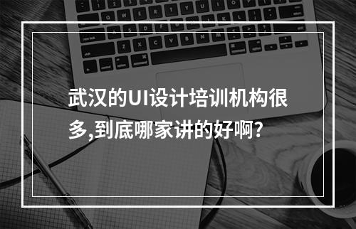 武汉的UI设计培训机构很多,到底哪家讲的好啊?