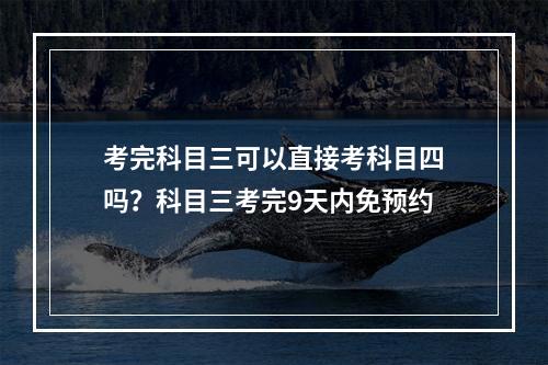 考完科目三可以直接考科目四吗？科目三考完9天内免预约