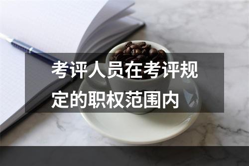 考评人员在考评规定的职权范围内