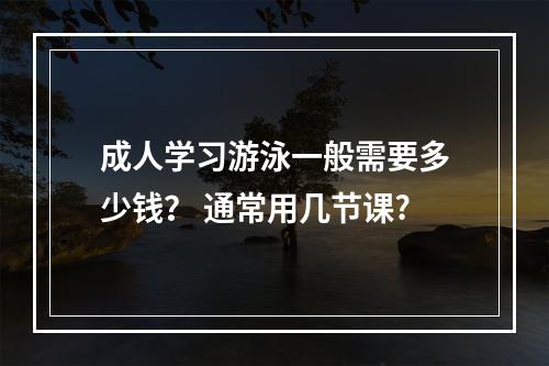 成人学习游泳一般需要多少钱？ 通常用几节课?