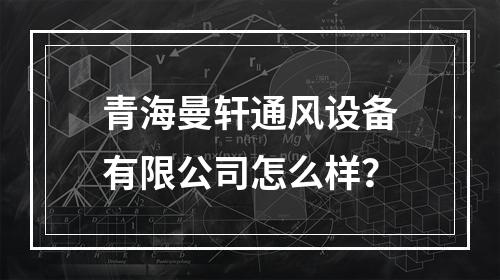 青海曼轩通风设备有限公司怎么样？