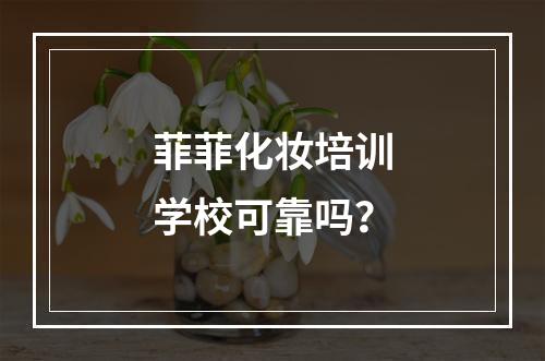 菲菲化妆培训学校可靠吗？