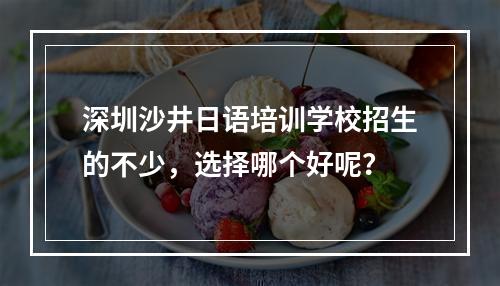 深圳沙井日语培训学校招生的不少，选择哪个好呢？