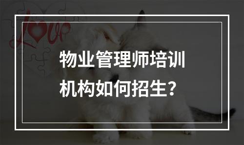 物业管理师培训机构如何招生？