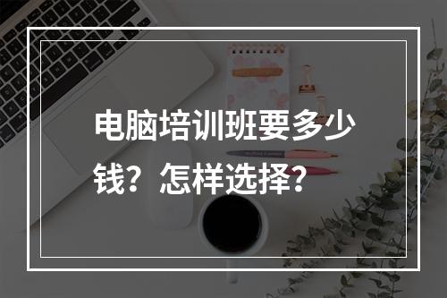 电脑培训班要多少钱？怎样选择？