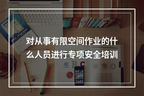 对从事有限空间作业的什么人员进行专项安全培训