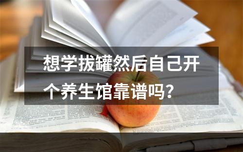 想学拔罐然后自己开个养生馆靠谱吗？