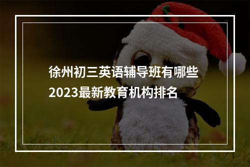 徐州初三英语辅导班有哪些 2023最新教育机构排名