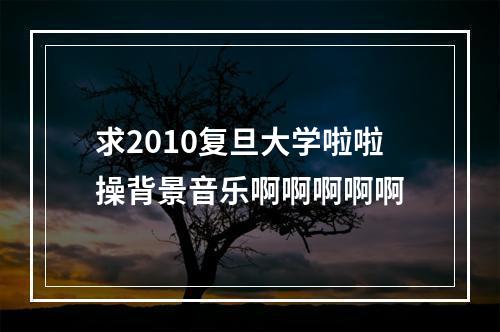 求2010复旦大学啦啦操背景音乐啊啊啊啊啊