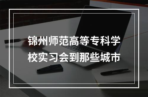 锦州师范高等专科学校实习会到那些城市