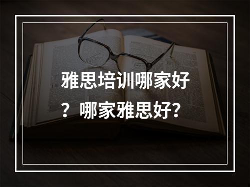 雅思培训哪家好？哪家雅思好？