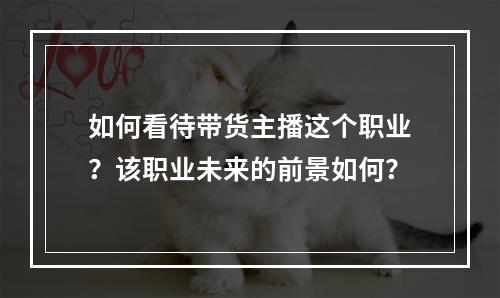 如何看待带货主播这个职业？该职业未来的前景如何？