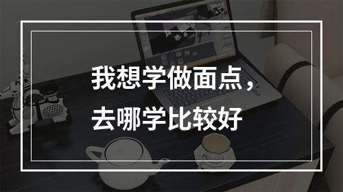 我想学做面点，去哪学比较好