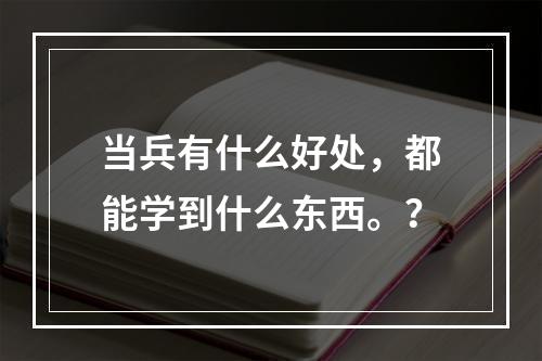 当兵有什么好处，都能学到什么东西。？