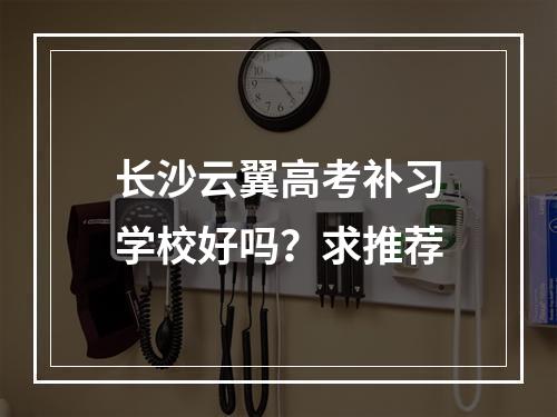 长沙云翼高考补习学校好吗？求推荐