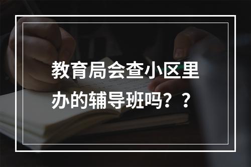 教育局会查小区里办的辅导班吗？？