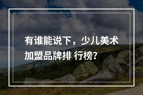 有谁能说下，少儿美术加盟品牌排 行榜？