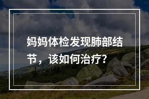 妈妈体检发现肺部结节，该如何治疗？