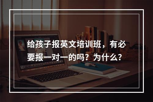 给孩子报英文培训班，有必要报一对一的吗？为什么？