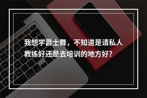 我想学爵士舞，不知道是请私人教练好还是去培训的地方好？